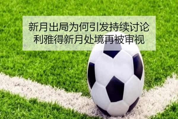 新月出局为何引发持续讨论 利雅得新月处境再被审视